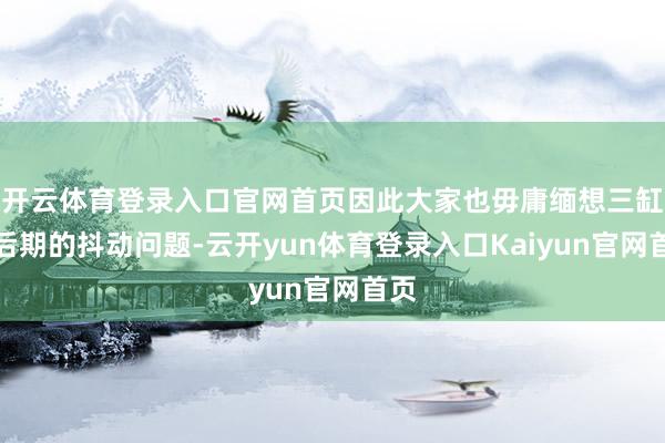 开云体育登录入口官网首页因此大家也毋庸缅想三缸车后期的抖动问题-云开yun体育登录入口Kaiyun官网首页