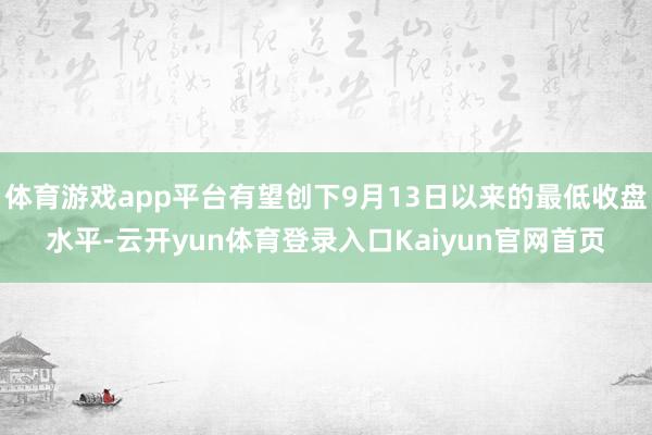 体育游戏app平台有望创下9月13日以来的最低收盘水平-云开yun体育登录入口Kaiyun官网首页