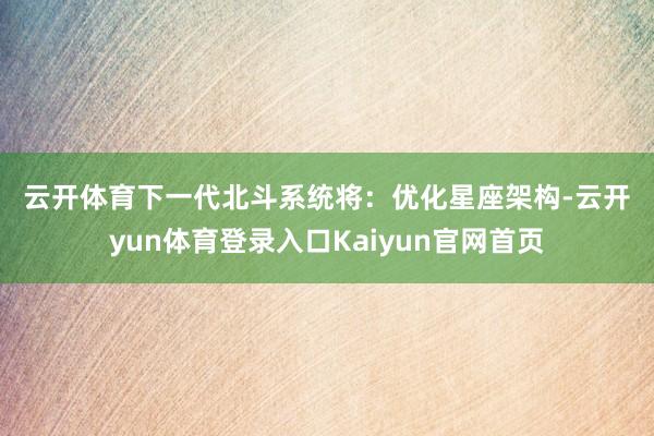 云开体育 下一代北斗系统将: 优化星座架构-云开yun体育登录入口Kaiyun官网首页