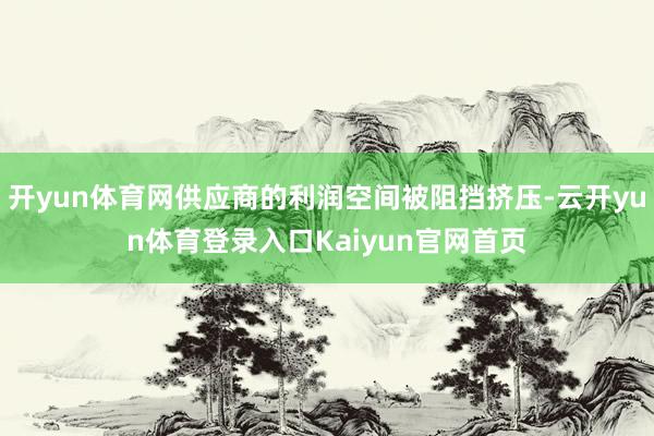 开yun体育网供应商的利润空间被阻挡挤压-云开yun体育登录入口Kaiyun官网首页