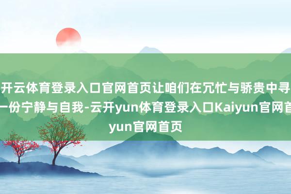 开云体育登录入口官网首页让咱们在冗忙与骄贵中寻得一份宁静与自我-云开yun体育登录入口Kaiyun官网首页