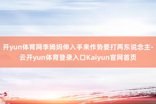 开yun体育网李姆妈伸入手来作势要打两东说念主-云开yun体育登录入口Kaiyun官网首页