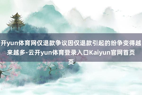 开yun体育网仅退款争议因仅退款引起的纷争变得越来越多-云开yun体育登录入口Kaiyun官网首页