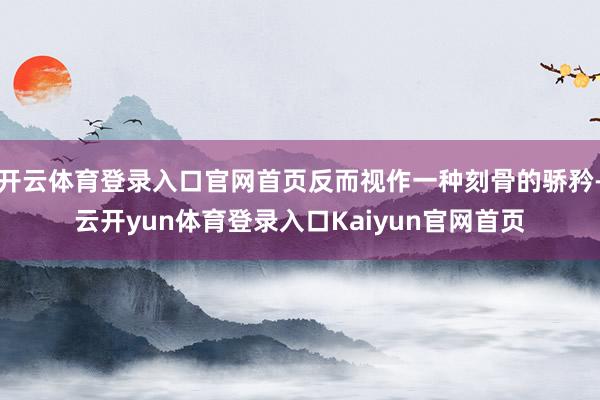 开云体育登录入口官网首页反而视作一种刻骨的骄矜-云开yun体育登录入口Kaiyun官网首页