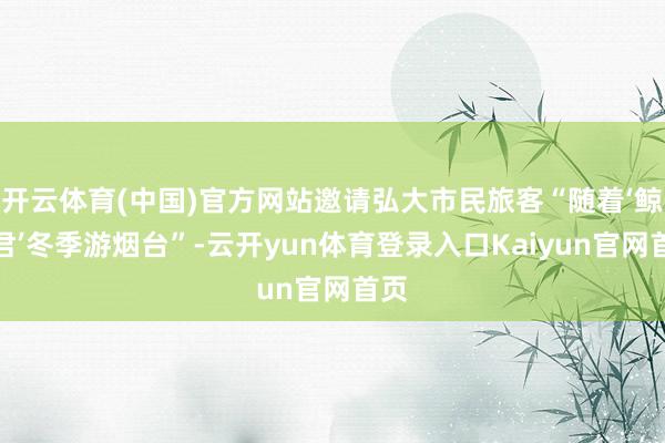 开云体育(中国)官方网站邀请弘大市民旅客“随着‘鲸鲨君’冬季游烟台”-云开yun体育登录入口Kaiyun官网首页