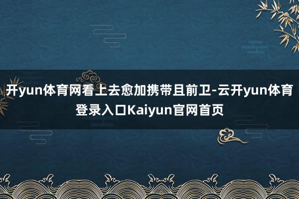 开yun体育网看上去愈加携带且前卫-云开yun体育登录入口Kaiyun官网首页