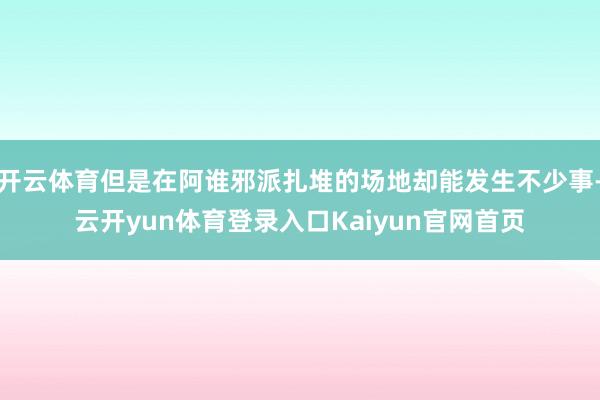 开云体育但是在阿谁邪派扎堆的场地却能发生不少事-云开yun体育登录入口Kaiyun官网首页