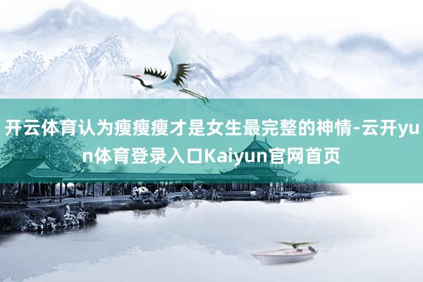 开云体育认为瘦瘦瘦才是女生最完整的神情-云开yun体育登录入口Kaiyun官网首页