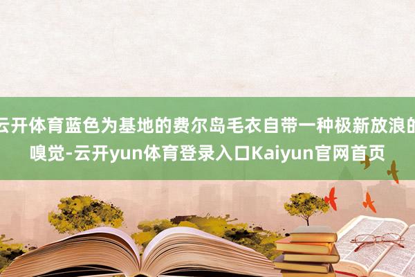 云开体育蓝色为基地的费尔岛毛衣自带一种极新放浪的嗅觉-云开yun体育登录入口Kaiyun官网首页
