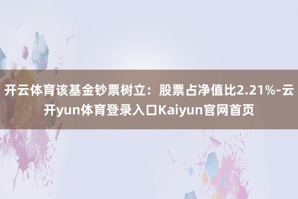 开云体育该基金钞票树立:股票占净值比2.21%-云开yun体育登录入口Kaiyun官网首页