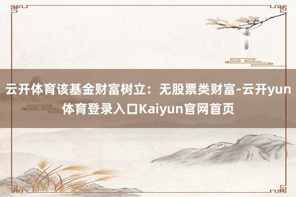 云开体育该基金财富树立：无股票类财富-云开yun体育登录入口Kaiyun官网首页