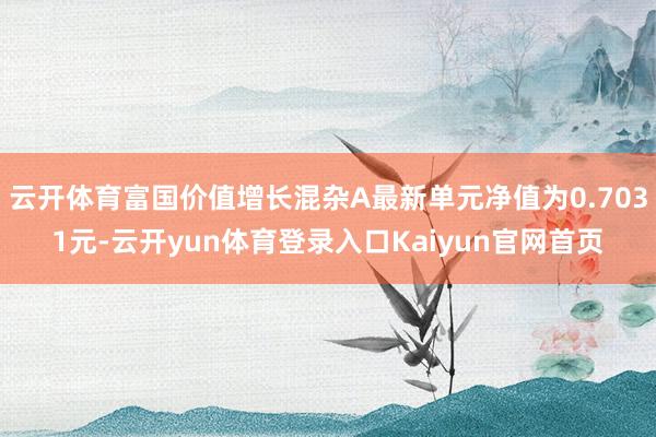 云开体育富国价值增长混杂A最新单元净值为0.7031元-云开yun体育登录入口Kaiyun官网首页