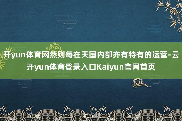 开yun体育网然则每在天国内部齐有特有的运营-云开yun体育登录入口Kaiyun官网首页