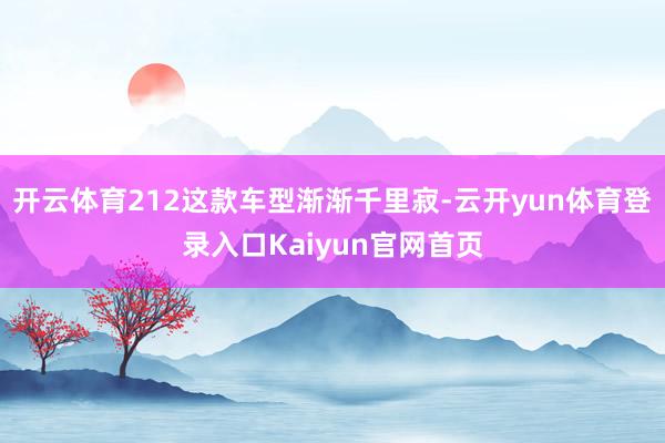 开云体育212这款车型渐渐千里寂-云开yun体育登录入口Kaiyun官网首页