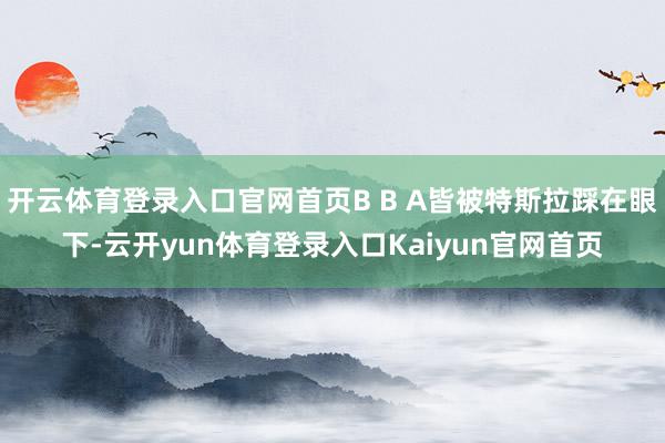 开云体育登录入口官网首页B B A皆被特斯拉踩在眼下-云开yun体育登录入口Kaiyun官网首页