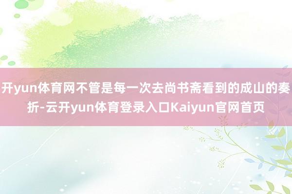 开yun体育网不管是每一次去尚书斋看到的成山的奏折-云开yun体育登录入口Kaiyun官网首页