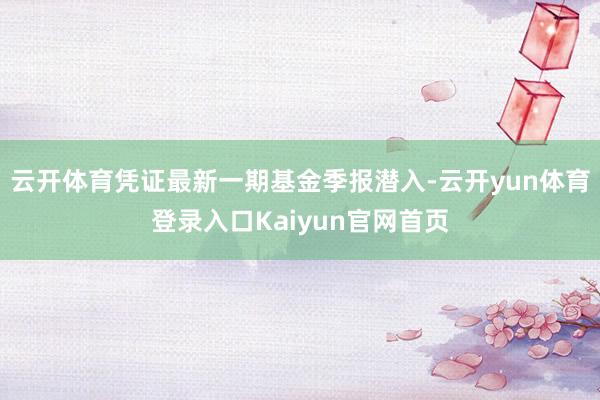 云开体育凭证最新一期基金季报潜入-云开yun体育登录入口Kaiyun官网首页