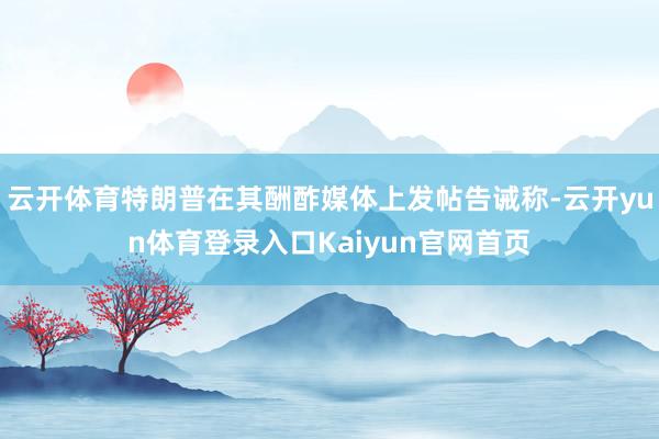 云开体育特朗普在其酬酢媒体上发帖告诫称-云开yun体育登录入口Kaiyun官网首页