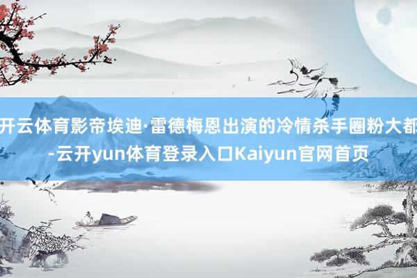 开云体育影帝埃迪·雷德梅恩出演的冷情杀手圈粉大都-云开yun体育登录入口Kaiyun官网首页
