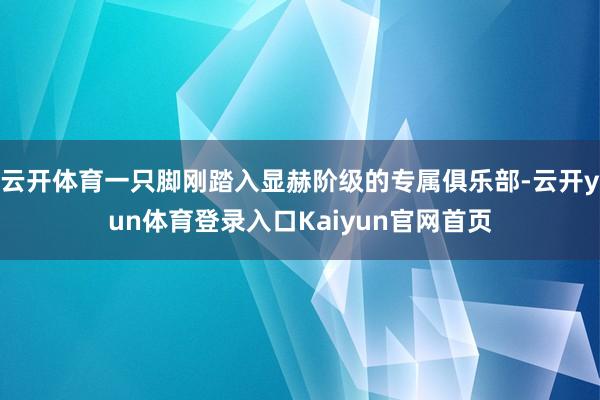 云开体育一只脚刚踏入显赫阶级的专属俱乐部-云开yun体育登录入口Kaiyun官网首页