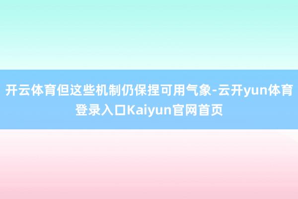开云体育但这些机制仍保捏可用气象-云开yun体育登录入口Kaiyun官网首页