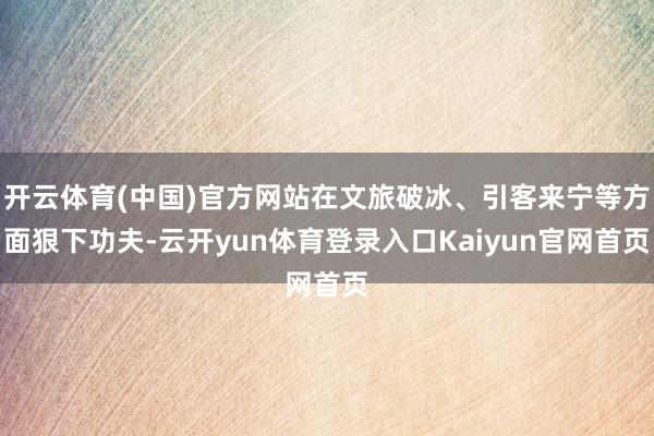 开云体育(中国)官方网站在文旅破冰、引客来宁等方面狠下功夫-云开yun体育登录入口Kaiyun官网首页