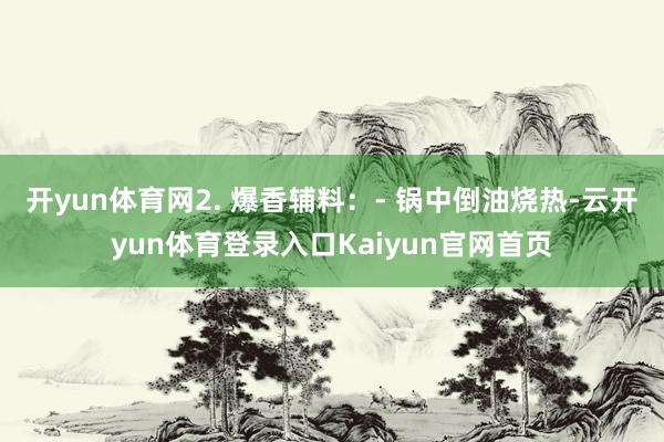 开yun体育网2. 爆香辅料：- 锅中倒油烧热-云开yun体育登录入口Kaiyun官网首页