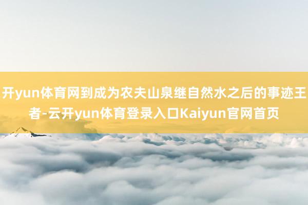 开yun体育网到成为农夫山泉继自然水之后的事迹王者-云开yun体育登录入口Kaiyun官网首页