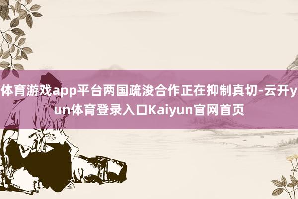 体育游戏app平台两国疏浚合作正在抑制真切-云开yun体育登录入口Kaiyun官网首页