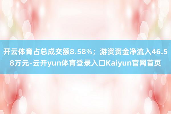 开云体育占总成交额8.58%;游资资金净流入46.58万元-云开yun体育登录入口Kaiyun官网首页