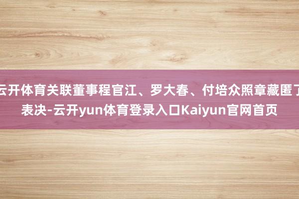 云开体育关联董事程官江、罗大春、付培众照章藏匿了表决-云开yun体育登录入口Kaiyun官网首页