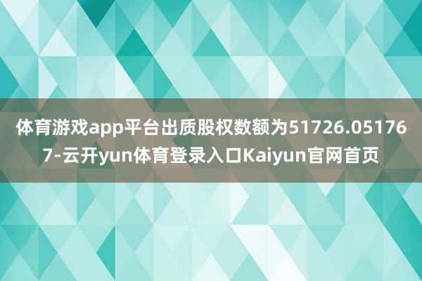 体育游戏app平台出质股权数额为51726.051767-云开yun体育登录入口Kaiyun官网首页