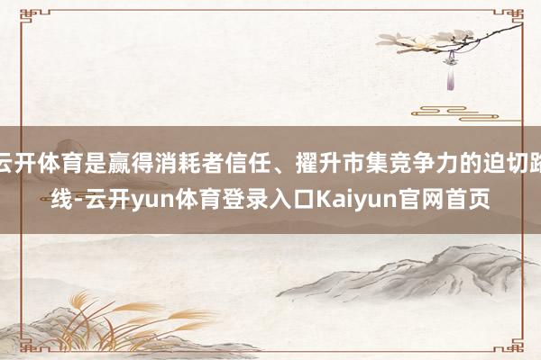 云开体育是赢得消耗者信任、擢升市集竞争力的迫切路线-云开yun体育登录入口Kaiyun官网首页