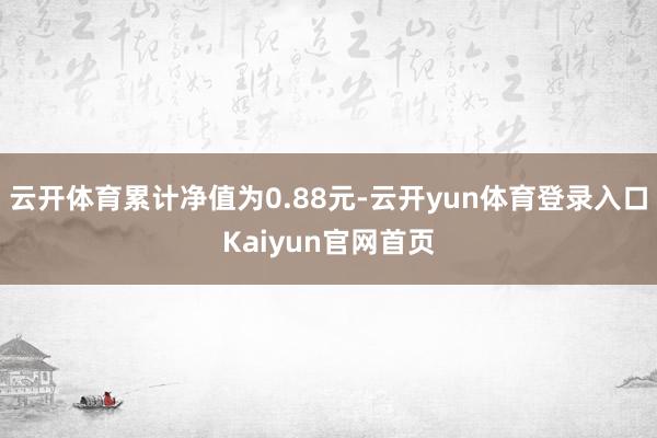 云开体育累计净值为0.88元-云开yun体育登录入口Kaiyun官网首页