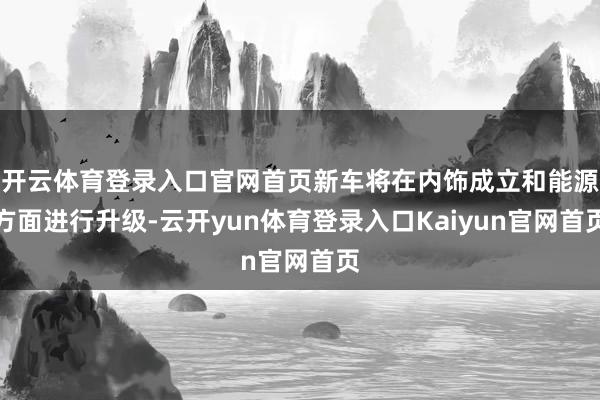 开云体育登录入口官网首页新车将在内饰成立和能源方面进行升级-云开yun体育登录入口Kaiyun官网首页