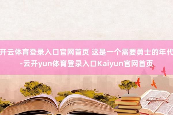 开云体育登录入口官网首页 这是一个需要勇士的年代-云开yun体育登录入口Kaiyun官网首页