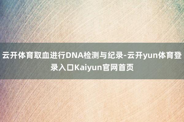 云开体育取血进行DNA检测与纪录-云开yun体育登录入口Kaiyun官网首页
