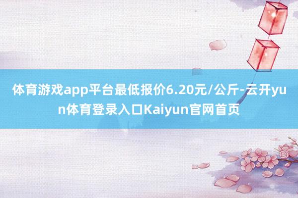 体育游戏app平台最低报价6.20元/公斤-云开yun体育登录入口Kaiyun官网首页
