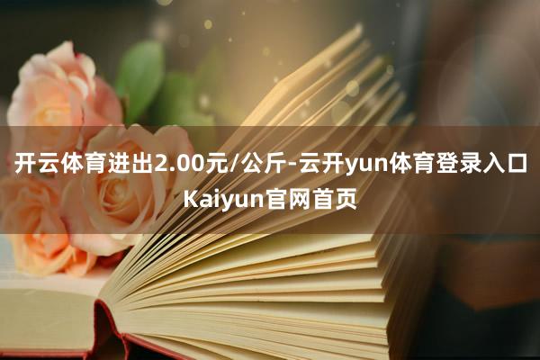 开云体育进出2.00元/公斤-云开yun体育登录入口Kaiyun官网首页