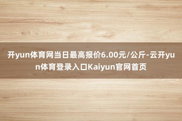 开yun体育网当日最高报价6.00元/公斤-云开yun体育登录入口Kaiyun官网首页