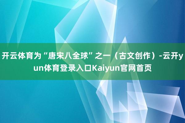 开云体育为“唐宋八全球”之一（古文创作）-云开yun体育登录入口Kaiyun官网首页