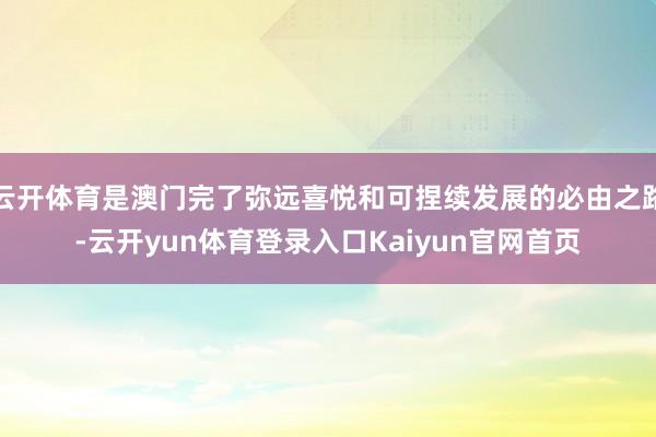 云开体育是澳门完了弥远喜悦和可捏续发展的必由之路-云开yun体育登录入口Kaiyun官网首页