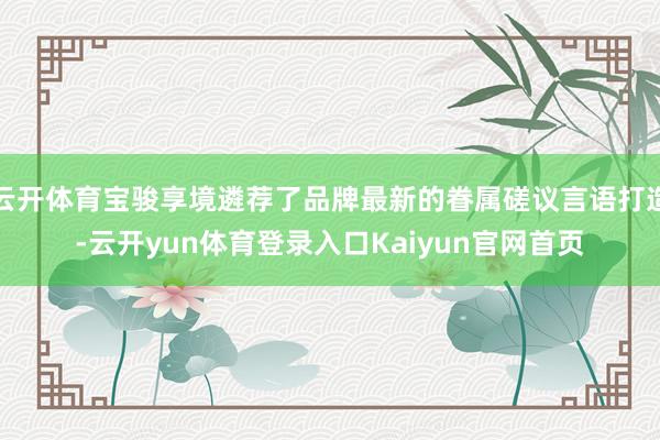 云开体育宝骏享境遴荐了品牌最新的眷属磋议言语打造-云开yun体育登录入口Kaiyun官网首页