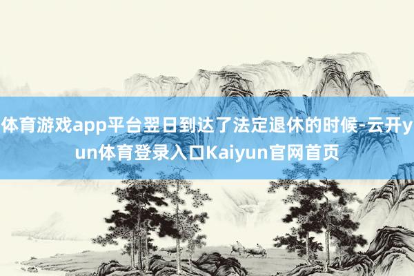 体育游戏app平台翌日到达了法定退休的时候-云开yun体育登录入口Kaiyun官网首页