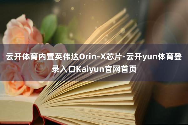 云开体育内置英伟达Orin-X芯片-云开yun体育登录入口Kaiyun官网首页