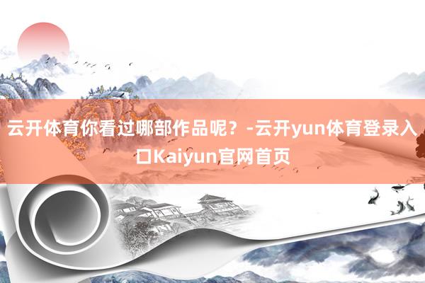 云开体育你看过哪部作品呢？-云开yun体育登录入口Kaiyun官网首页