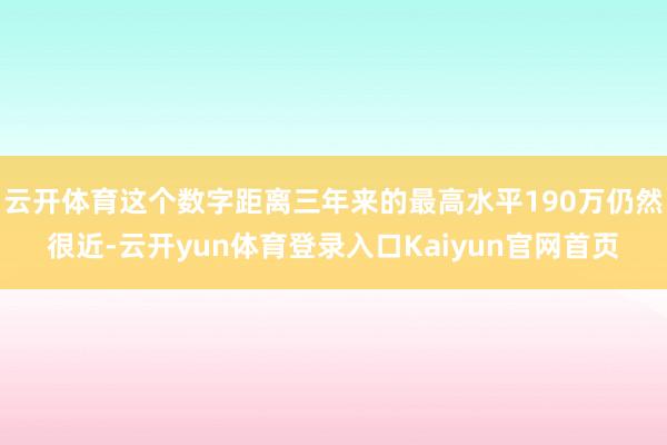云开体育这个数字距离三年来的最高水平190万仍然很近-云开yun体育登录入口Kaiyun官网首页