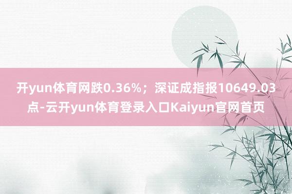 开yun体育网跌0.36%;深证成指报10649.03点-云开yun体育登录入口Kaiyun官网首页