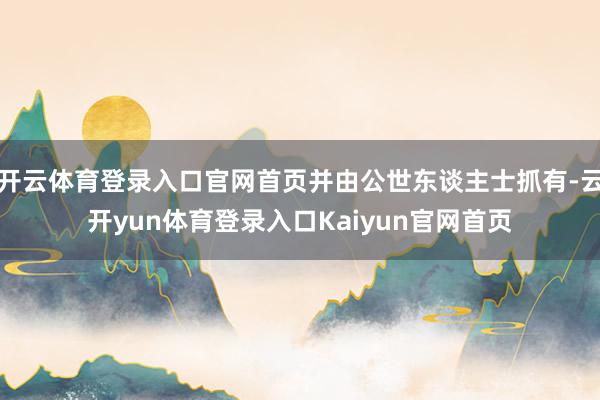 开云体育登录入口官网首页并由公世东谈主士抓有-云开yun体育登录入口Kaiyun官网首页