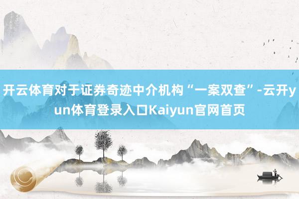 开云体育对于证券奇迹中介机构“一案双查”-云开yun体育登录入口Kaiyun官网首页